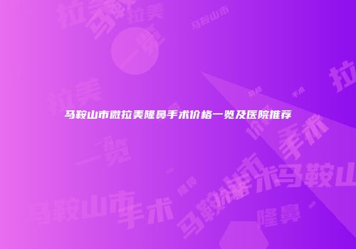 马鞍山市微拉美隆鼻手术价格一览及医院推荐