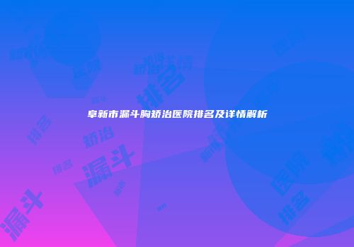 阜新市漏斗胸矫治医院排名及详情解析