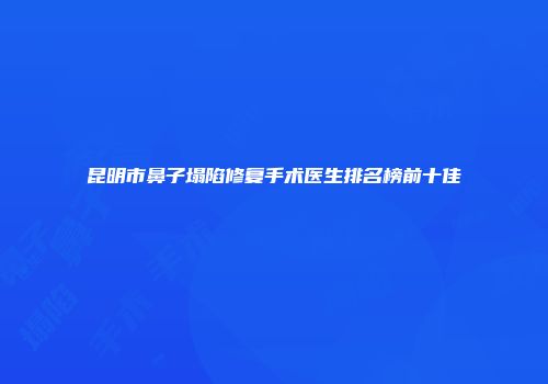 昆明市鼻子塌陷修复手术医生排名榜前十佳