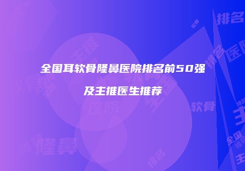 全国耳软骨隆鼻医院排名前50强及主推医生推荐