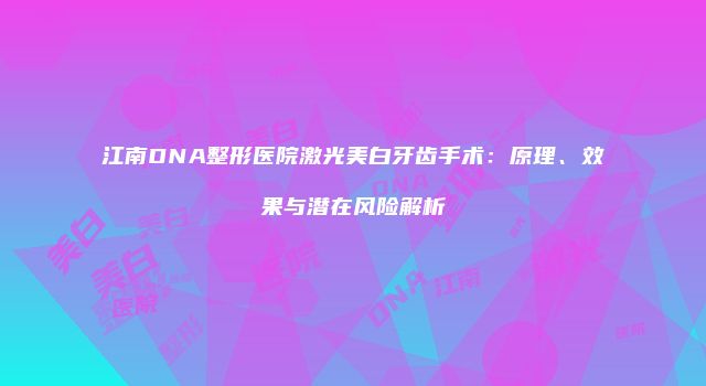 江南DNA整形医院激光美白牙齿手术：原理、效果与潜在风险解析