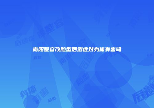 南阳整容改脸型后遗症对身体有害吗