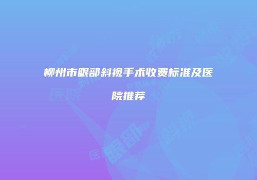 柳州市眼部斜视手术收费标准及医院推荐