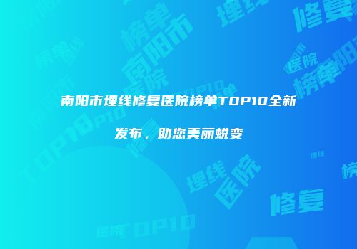 南阳市埋线修复医院榜单TOP10全新发布，助您美丽蜕变
