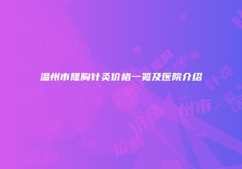 温州市隆胸针灸价格一览及医院介绍
