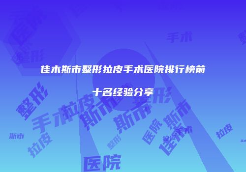 佳木斯市整形拉皮手术医院排行榜前十名经验分享