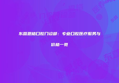 东营恩格口腔门诊部：专业口腔医疗服务与价格一览