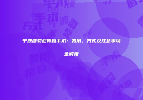 宁波唇裂疤修复手术：费用、方式及注意事项全解析