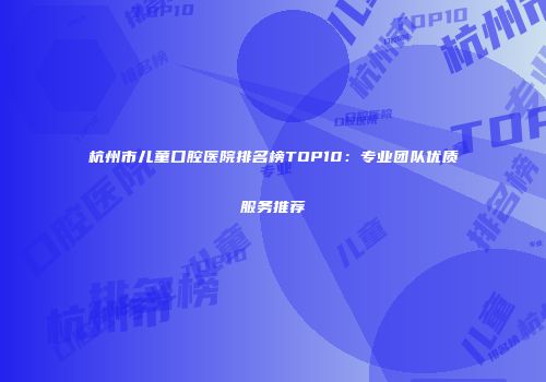 杭州市儿童口腔医院排名榜TOP10：专业团队优质服务推荐