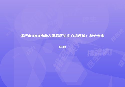 漯河市360水动力吸脂医生实力排名榜：前十专家详解