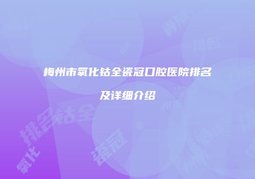 梅州市氧化钴全瓷冠口腔医院排名及详细介绍