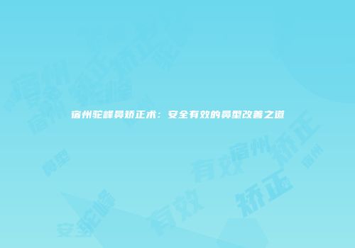 宿州驼峰鼻矫正术：安全有效的鼻型改善之道