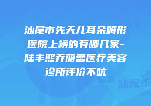 汕尾市先天儿耳朵畸形医院上榜的有哪几家-陆丰熙乔丽蕾医疗美容诊所评价不吭