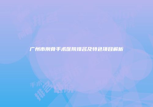 广州市削骨手术医院排名及特色项目解析