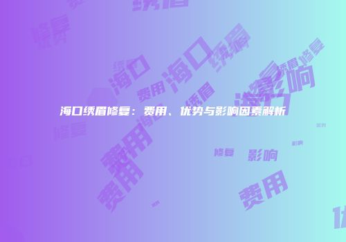 海口绣眉修复：费用、优势与影响因素解析
