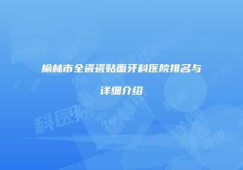 榆林市全瓷瓷贴面牙科医院排名与详细介绍