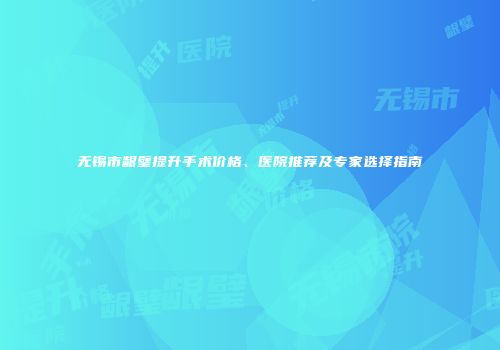 无锡市龈璧提升手术价格、医院推荐及专家选择指南