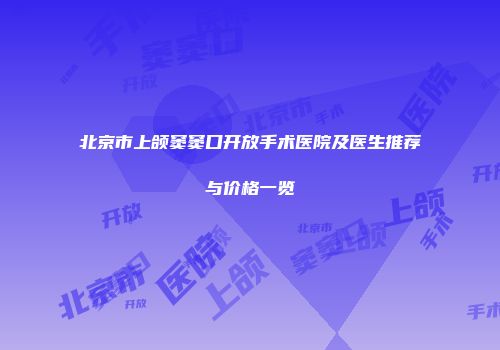 北京市上颌窦窦口开放手术医院及医生推荐与价格一览