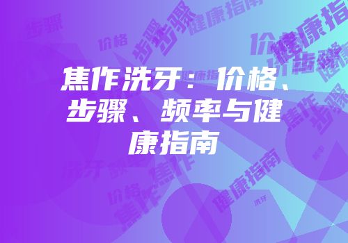 焦作洗牙：价格、步骤、频率与健康指南