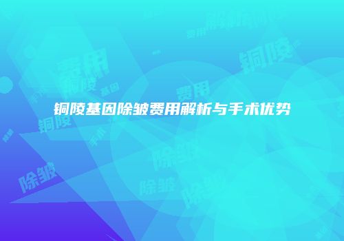 铜陵基因除皱费用解析与手术优势