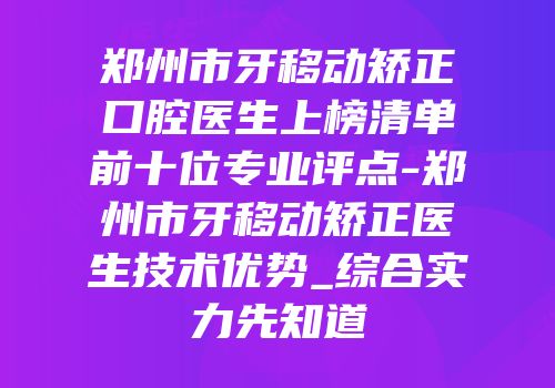 郑州市牙移动矫正口腔医生上榜清单前十位专业评点-郑州市牙移动矫正医生技术优势_综合实力先知道