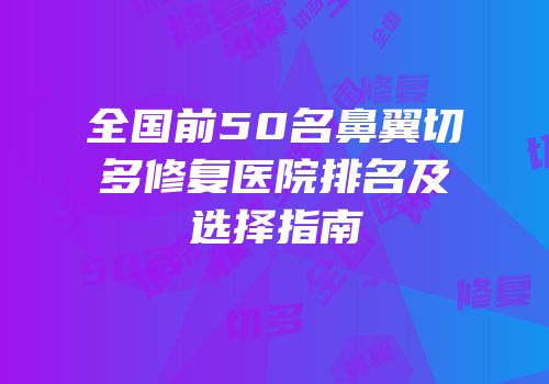全国前50名鼻翼切多修复医院排名及选择指南