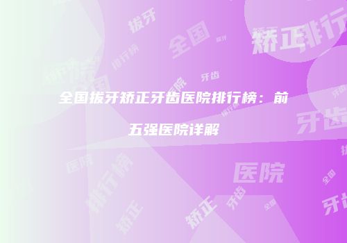 全国拔牙矫正牙齿医院排行榜：前五强医院详解