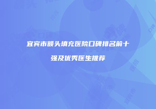 宜宾市额头填充医院口碑排名前十强及优秀医生推荐