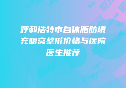呼和浩特市自体脂肪填充眼窝整形价格与医院医生推荐