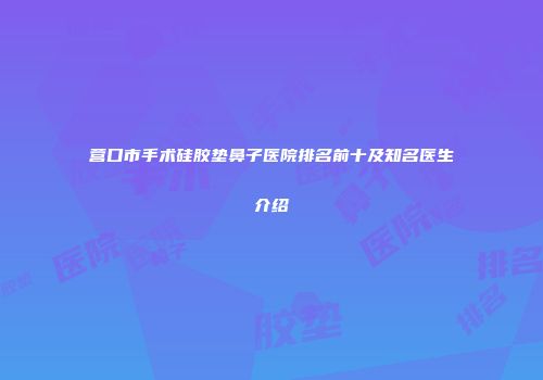 营口市手术硅胶垫鼻子医院排名前十及知名医生介绍