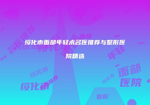 绥化市面部年轻术名医推荐与整形医院精选