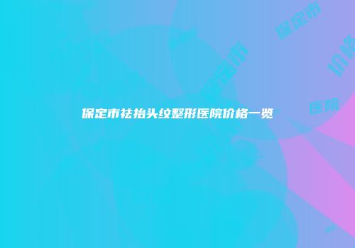 保定市祛抬头纹整形医院价格一览