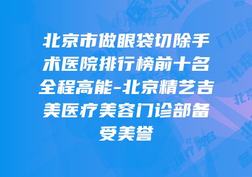 北京市做眼袋切除手术医院排行榜前十名全程高能-北京精艺吉美医疗美容门诊部备受美誉