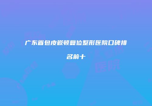 广东省包皮嵌顿复位整形医院口碑排名前十
