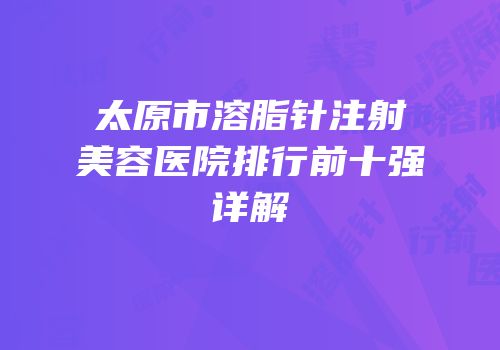太原市溶脂针注射美容医院排行前十强详解