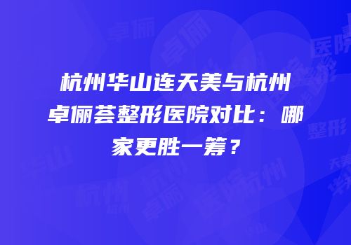 杭州华山连天美与杭州卓俪荟整形医院对比：哪家更胜一筹？