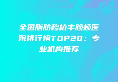 全国脂肪移植丰脸颊医院排行榜TOP20：专业机构推荐