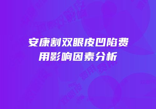 安康割双眼皮凹陷费用影响因素分析