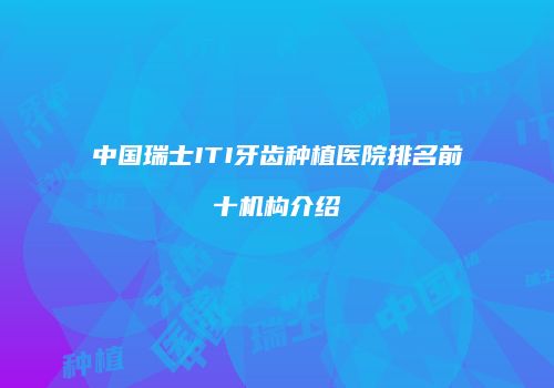中国瑞士ITI牙齿种植医院排名前十机构介绍