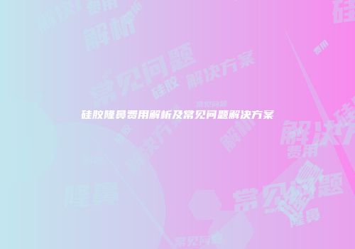 硅胶隆鼻费用解析及常见问题解决方案