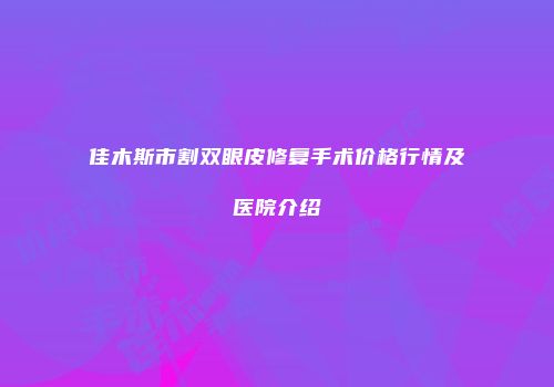 佳木斯市割双眼皮修复手术价格行情及医院介绍