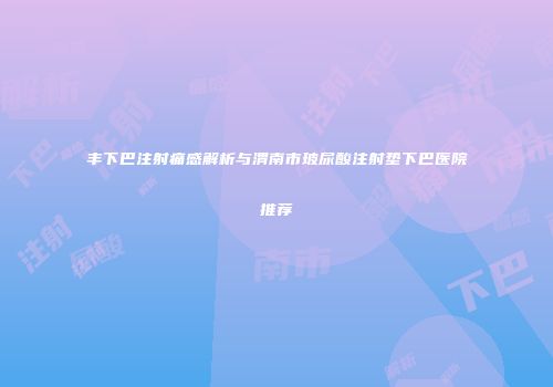 丰下巴注射痛感解析与渭南市玻尿酸注射垫下巴医院推荐