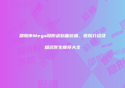 邵阳市Mega隐形瓷贴面价格、医院介绍及知名医生推荐大全