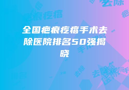 全国疤痕疙瘩手术去除医院排名50强揭晓