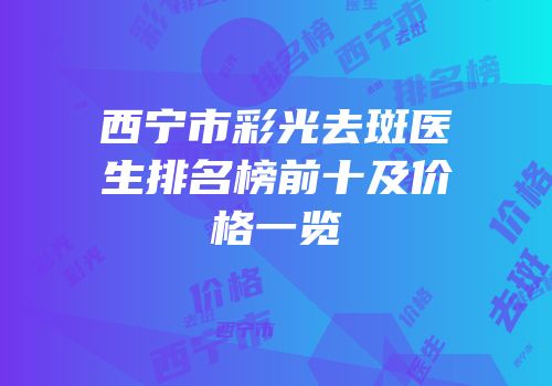 西宁市彩光去斑医生排名榜前十及价格一览