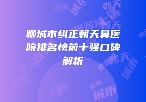 聊城市纠正朝天鼻医院排名榜前十强口碑解析