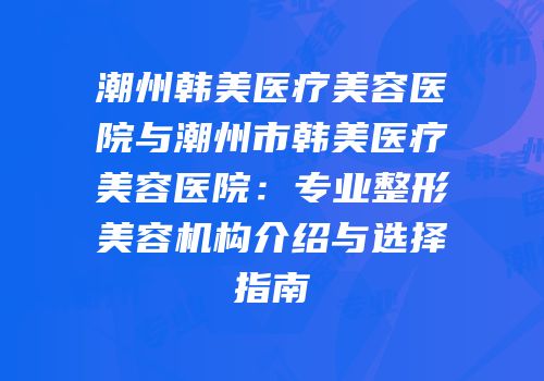 潮州韩美医疗美容医院与潮州市韩美医疗美容医院：专业整形美容机构介绍与选择指南