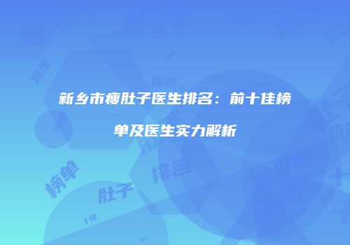新乡市瘦肚子医生排名：前十佳榜单及医生实力解析