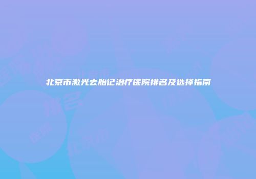 北京市激光去胎记治疗医院排名及选择指南