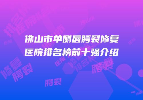 佛山市单侧唇腭裂修复医院排名榜前十强介绍